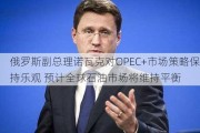 俄罗斯副总理诺瓦克对OPEC+市场策略保持乐观 预计全球石油市场将维持平衡