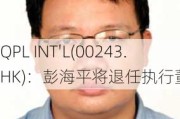 QPL INT'L(00243.HK)：彭海平将退任执行董事