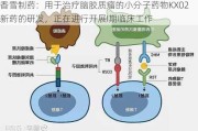 香雪制药：用于治疗脑胶质瘤的小分子药物KX02新药的研发，正在进行开展I期临床工作
