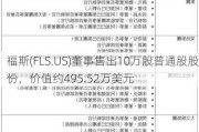 福斯(FLS.US)董事售出10万股普通股股份，价值约495.52万美元