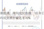 港股通：南向成交急增，10 年日均成交额升幅达 816%