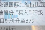 交银国际：维持比亚迪股份“买入”评级 目标价升至379.22港元