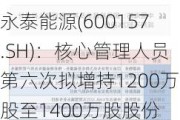 永泰能源(600157.SH)：核心管理人员第六次拟增持1200万股至1400万股股份