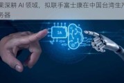 苹果深耕 AI 领域，拟联手富士康在中国台湾生产 AI 服务器