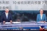 水利部：10 省收到靶向预警 7 组协助救灾