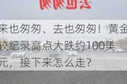 来也匆匆、去也匆匆！黄金较纪录高点大跌约100美元，接下来怎么走？