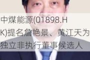 中煤能源(01898.HK)提名詹艳景、黄江天为独立非执行董事候选人