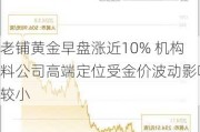 老铺黄金早盘涨近10% 机构料公司高端定位受金价波动影响较小