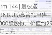 Form 144 | 爱彼迎(ABNB.US)高管拟出售2,000股股份，价值约29.1万美元