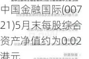 中国金融国际(00721)5月末每股综合资产净值约为0.02港元