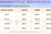 保税科技(600794.SH)：截至2024年7月31日，公司在册股东人数为56934户