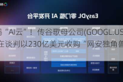 加码“AI云”！传谷歌母公司(GOOGL.US)正在谈判以230亿美元收购“网安独角兽”Wiz