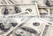 大摩：大基金三期成立对ASMPT等设备供应商正面