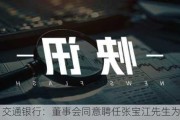 快讯 | 交通银行：董事会同意聘任张宝江先生为行长。