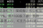 A股尾盘拉升！深成指、创业板指均涨超1%，超3100股下跌！股指期货震荡上行，IC主力合约涨1.64%