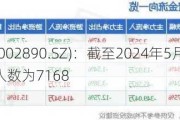 弘宇股份(002890.SZ)：截至2024年5月31日，公司的股东人数为7168