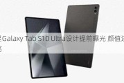 三星Galaxy Tab S10 Ultra设计提前曝光 颜值还挺高