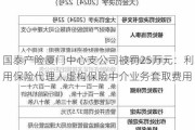 国泰产险厦门中心支公司被罚25万元：利用保险代理人虚构保险中介业务套取费用