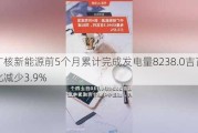 中广核新能源前5个月累计完成发电量8238.0吉瓦时 同比减少3.9%