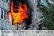 俄罗斯乌里扬诺夫斯克一住宅楼发生火灾 已致1死3伤