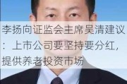 李扬向证监会主席吴清建议：上市公司要坚持要分红，提供养老投资市场