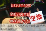 做空日债、超配日元 Vanguard等资管巨头仍***日本央行将再次加息