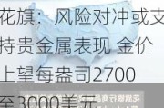 花旗：风险对冲或支持贵金属表现 金价上望每盎司2700至3000美元