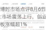 博时市场点评8月6日:市场震荡上行，创业板涨幅超1%