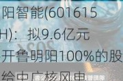 明阳智能(601615.SH)：拟9.6亿元将开鲁明阳100%的股权给中广核风电