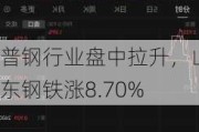 普钢行业盘中拉升，山东钢铁涨8.70%