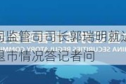 ***上市公司监管司司长郭瑞明就近期上市公司股票被实施ST、退市情况答记者问