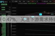 沪铜主力下跌 0.47%，关注下游需求持续性