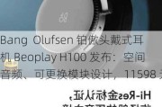 Bang  Olufsen 铂傲头戴式耳机 Beoplay H100 发布：空间音频、可更换模块设计，11598 元