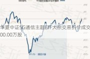 华夏中证5G通信主题ETF大宗交易折价成交200.00万股