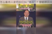 怎么看待人家把你们叫“卷王”？曾毓群回应