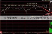 金力集团盘中异动 临近收盘股价大跌10.00%