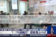 国有大行再出手整顿“沉睡账户”，7月10日起又一批银行卡将被清理