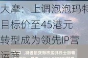 大摩：上调泡泡玛特目标价至45港元 转型成为领先IP营运商