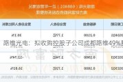 路维光电：拟收购控股子公司成都路维49%股权