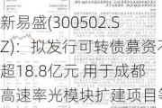 新易盛(300502.SZ)：拟发行可转债募资不超18.8亿元 用于成都高速率光模块扩建项目等