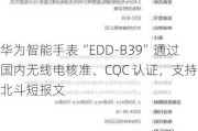 华为智能手表“EDD-B39”通过国内无线电核准、CQC 认证，支持北斗短报文