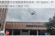 中国通号低空空域智能管控系统（ID-Space）护航南京浦口跨长江融合飞行