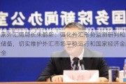 国家外汇局局长朱鹤新：强化外汇形势监测研判和政策储备，切实维护外汇市场平稳运行和国家经济金融安全