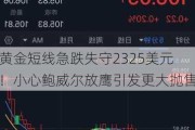 黄金短线急跌失守2325美元！小心鲍威尔放鹰引发更大抛售