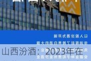 山西汾酒：2023年在葡萄牙等17个空白市场发展19家经销商，全球销售网络持续拓展