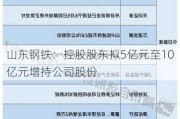 山东钢铁：控股股东拟5亿元至10亿元增持公司股份