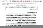 *ST巴安：因涉嫌信息披露违法违规 证监会决定对公司立案