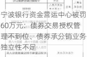 宁波银行资金营运中心被罚60万元：债券交易授权管理不到位、债券承分销业务独立性不足