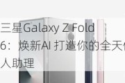 三星Galaxy Z Fold6：焕新AI 打造你的全天候私人助理