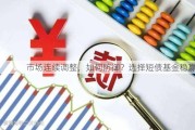 市场连续调整，如何防御？选择短债基金稳赢